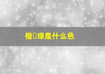 橙➕绿是什么色