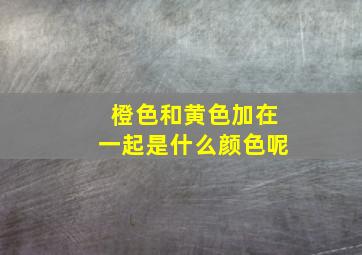 橙色和黄色加在一起是什么颜色呢