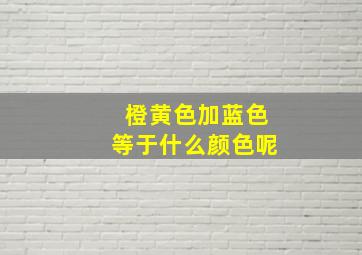 橙黄色加蓝色等于什么颜色呢