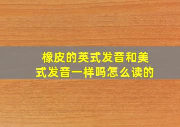 橡皮的英式发音和美式发音一样吗怎么读的