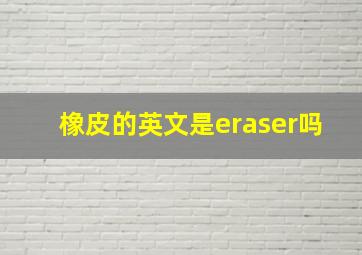 橡皮的英文是eraser吗