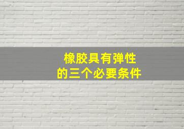 橡胶具有弹性的三个必要条件