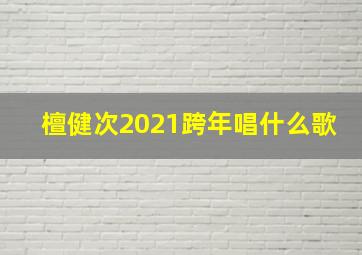 檀健次2021跨年唱什么歌