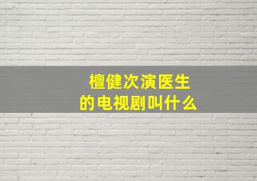 檀健次演医生的电视剧叫什么