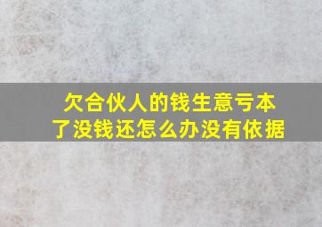 欠合伙人的钱生意亏本了没钱还怎么办没有依据