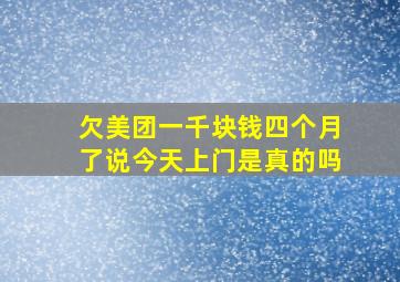 欠美团一千块钱四个月了说今天上门是真的吗