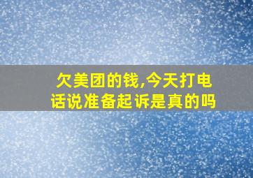 欠美团的钱,今天打电话说准备起诉是真的吗