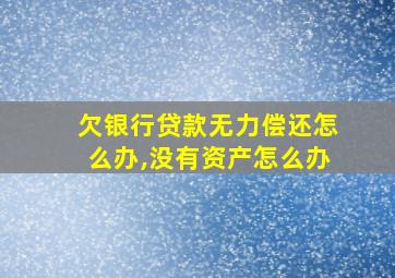 欠银行贷款无力偿还怎么办,没有资产怎么办