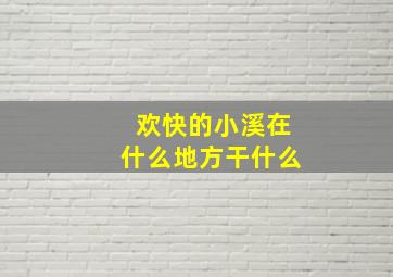 欢快的小溪在什么地方干什么