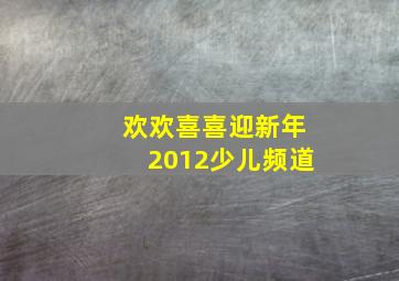 欢欢喜喜迎新年2012少儿频道