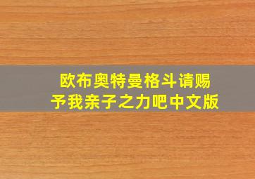 欧布奥特曼格斗请赐予我亲子之力吧中文版