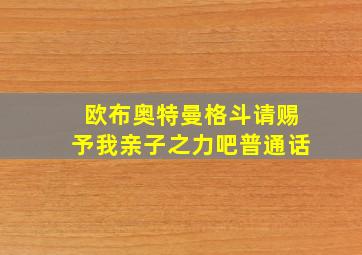 欧布奥特曼格斗请赐予我亲子之力吧普通话