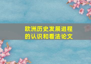 欧洲历史发展进程的认识和看法论文