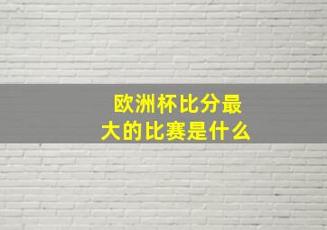 欧洲杯比分最大的比赛是什么