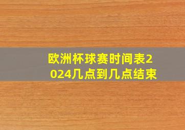 欧洲杯球赛时间表2024几点到几点结束