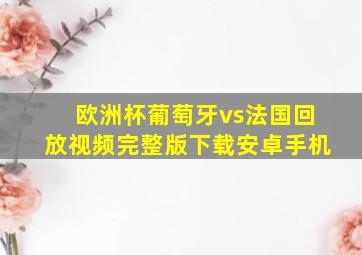 欧洲杯葡萄牙vs法国回放视频完整版下载安卓手机