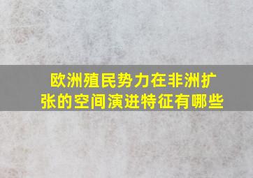 欧洲殖民势力在非洲扩张的空间演进特征有哪些