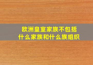 欧洲皇室家族不包括什么家族和什么族组织