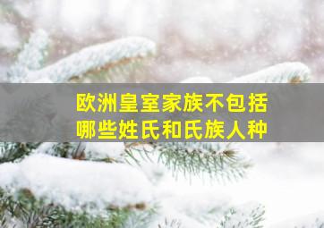 欧洲皇室家族不包括哪些姓氏和氏族人种