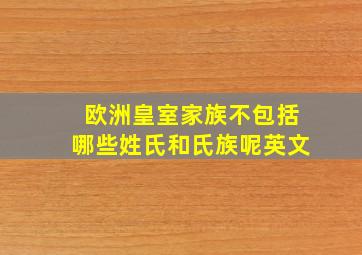 欧洲皇室家族不包括哪些姓氏和氏族呢英文