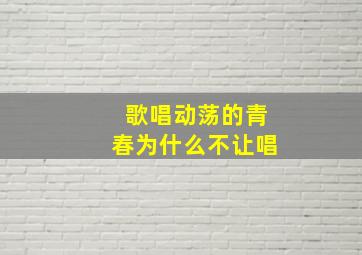 歌唱动荡的青春为什么不让唱