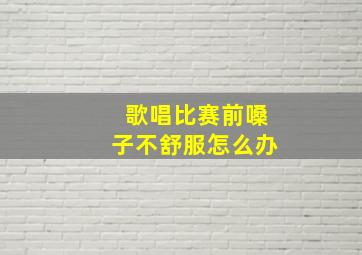 歌唱比赛前嗓子不舒服怎么办