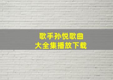 歌手孙悦歌曲大全集播放下载