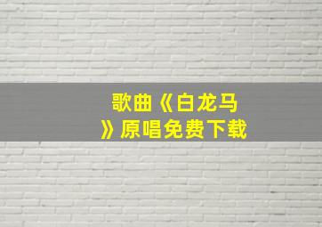 歌曲《白龙马》原唱免费下载