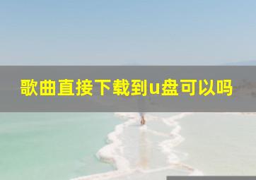 歌曲直接下载到u盘可以吗