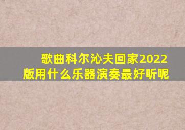 歌曲科尔沁夫回家2022版用什么乐器演奏最好听呢