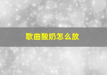 歌曲酸奶怎么放