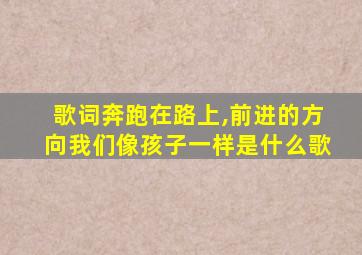 歌词奔跑在路上,前进的方向我们像孩子一样是什么歌