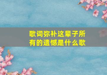 歌词弥补这辈子所有的遗憾是什么歌