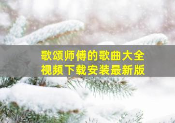 歌颂师傅的歌曲大全视频下载安装最新版