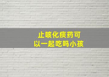 止咳化痰药可以一起吃吗小孩