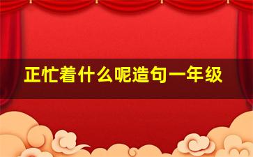 正忙着什么呢造句一年级