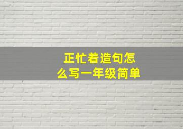 正忙着造句怎么写一年级简单