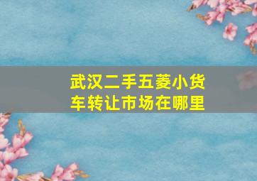 武汉二手五菱小货车转让市场在哪里