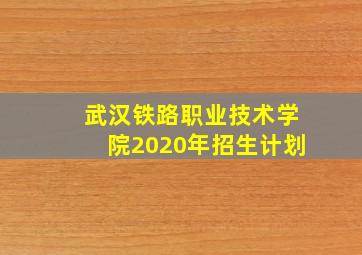 武汉铁路职业技术学院2020年招生计划