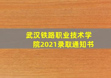 武汉铁路职业技术学院2021录取通知书