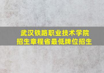 武汉铁路职业技术学院招生章程省最低牌位招生