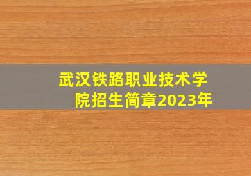 武汉铁路职业技术学院招生简章2023年