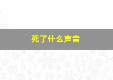 死了什么声音