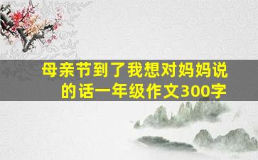 母亲节到了我想对妈妈说的话一年级作文300字