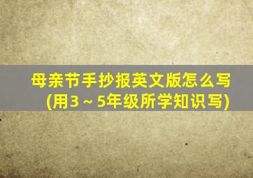 母亲节手抄报英文版怎么写(用3～5年级所学知识写)