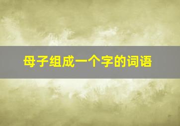 母子组成一个字的词语