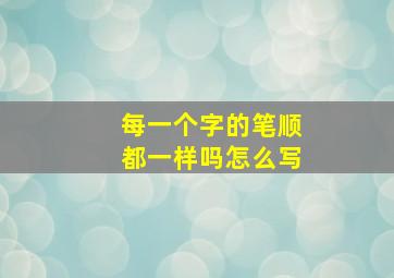 每一个字的笔顺都一样吗怎么写