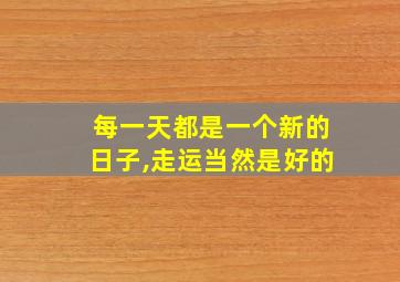 每一天都是一个新的日子,走运当然是好的