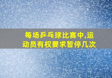 每场乒乓球比赛中,运动员有权要求暂停几次