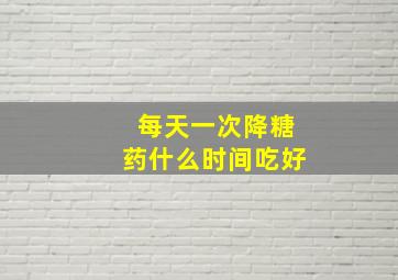 每天一次降糖药什么时间吃好